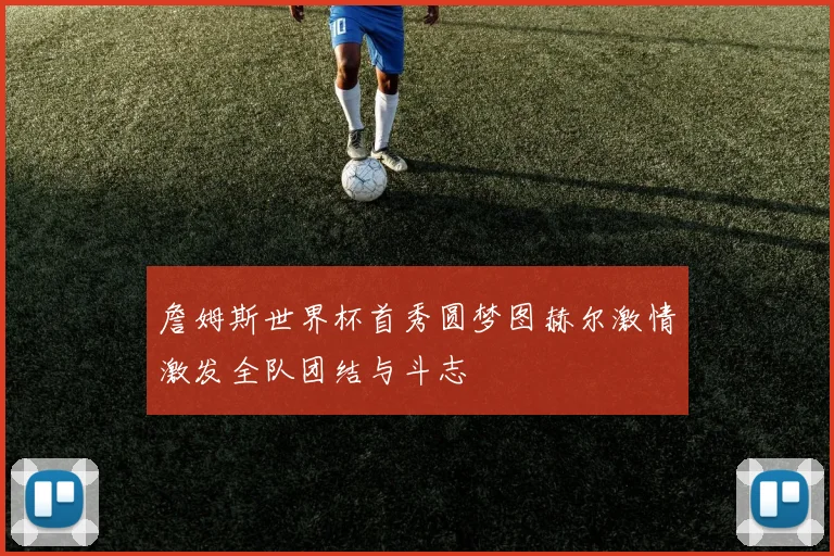 詹姆斯世界杯首秀圆梦图赫尔激情激发全队团结与斗志