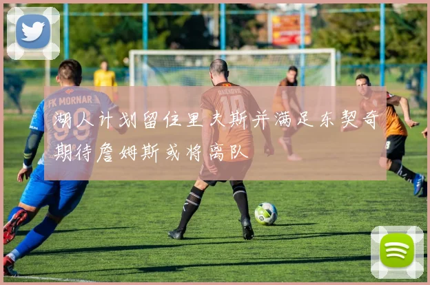 湖人计划留住里夫斯并满足东契奇期待詹姆斯或将离队
