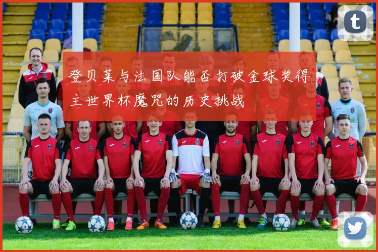 登贝莱与法国队能否打破金球奖得主世界杯魔咒的历史挑战
