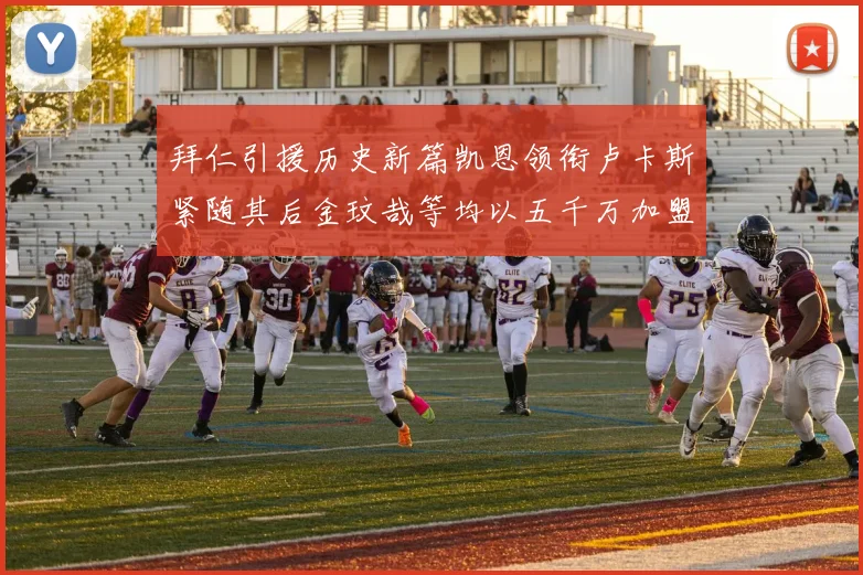 拜仁引援历史新篇凯恩领衔卢卡斯紧随其后金玟哉等均以五千万加盟