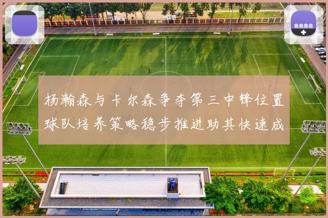 杨瀚森与卡尔森争夺第三中锋位置球队培养策略稳步推进助其快速成长