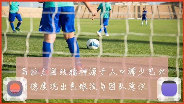 乌拉圭团结精神源于人口稀少巴尔韦德展现出色球技与团队意识