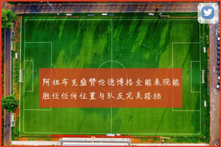阿祖布克盛赞伦德博格全能表现能胜任任何位置与队友完美搭档