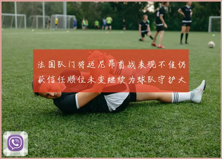 法国队门将迈尼昂首战表现不佳仍获信任顺位未变继续为球队守护大门