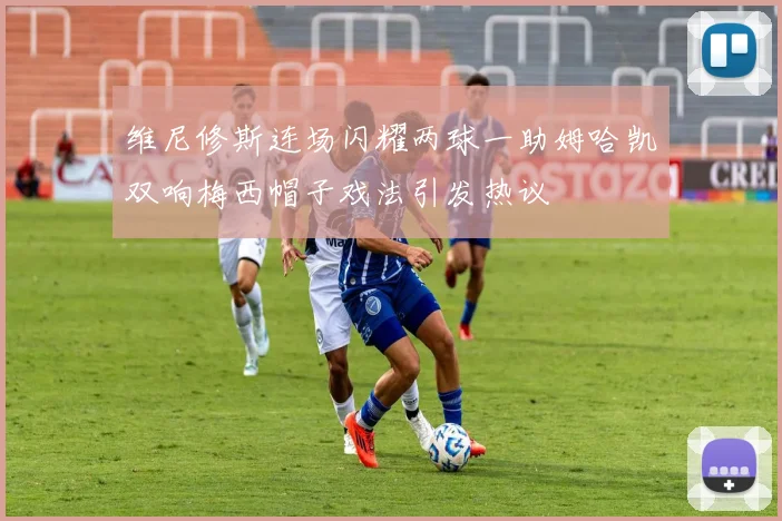 维尼修斯连场闪耀两球一助姆哈凯双响梅西帽子戏法引发热议