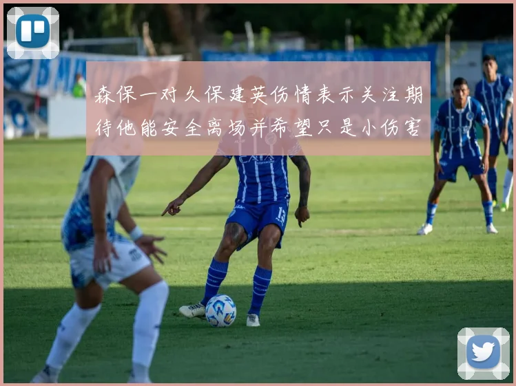 森保一对久保建英伤情表示关注期待他能安全离场并希望只是小伤害