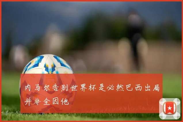 内马尔告别世界杯是必然巴西出局并非全因他