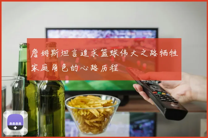 詹姆斯坦言追求篮球伟大之路牺牲家庭角色的心路历程