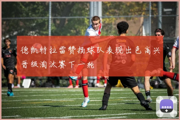 德凯特拉雷赞扬球队表现出色高兴晋级淘汰赛下一轮