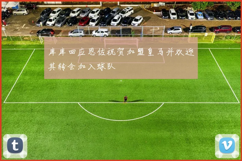 库库回应恩佐祝贺加盟皇马并欢迎其转会加入球队