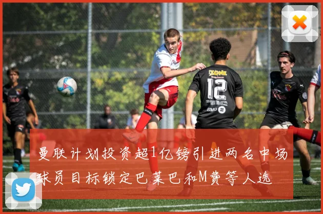 曼联计划投资超1亿镑引进两名中场球员目标锁定巴莱巴和M费等人选