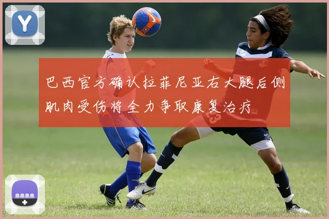 巴西官方确认拉菲尼亚右大腿后侧肌肉受伤将全力争取康复治疗