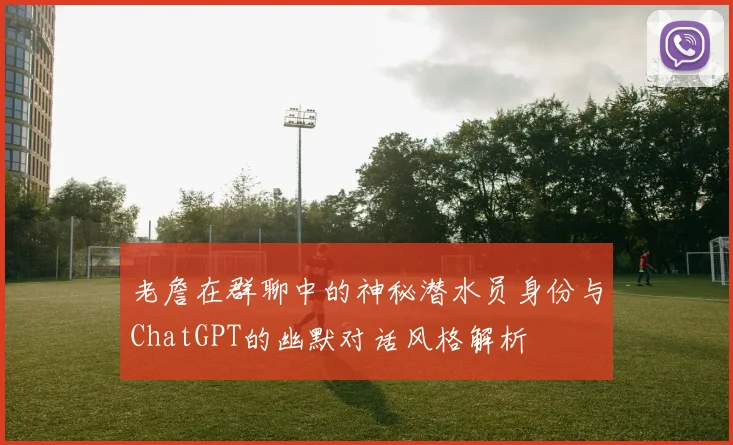 老詹在群聊中的神秘潜水员身份与ChatGPT的幽默对话风格解析