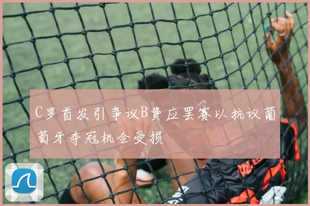 C罗首发引争议B费应罢赛以抗议葡萄牙夺冠机会受损