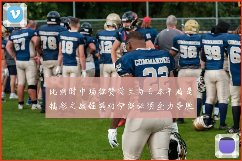 比利时中场称赞荷兰与日本平局是精彩之战强调对伊朗必须全力争胜