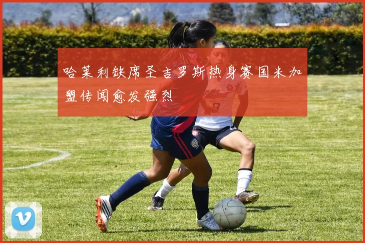 哈莱利缺席圣吉罗斯热身赛国米加盟传闻愈发强烈