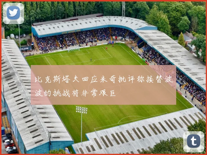比克斯塔夫回应米奇批评称接替波波的挑战将非常艰巨